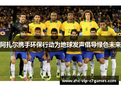 阿扎尔携手环保行动为地球发声倡导绿色未来