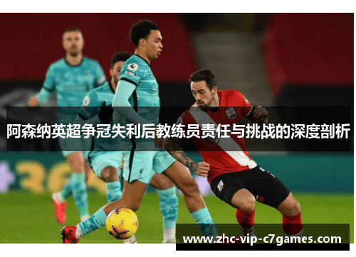 阿森纳英超争冠失利后教练员责任与挑战的深度剖析